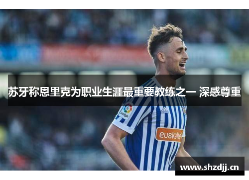 苏牙称恩里克为职业生涯最重要教练之一 深感尊重