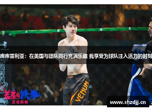 库库雷利亚：在美国与团队同行充满乐趣 我享受为球队注入活力的时刻