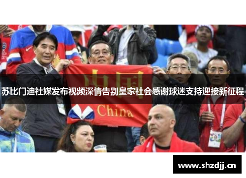 苏比门迪社媒发布视频深情告别皇家社会感谢球迷支持迎接新征程